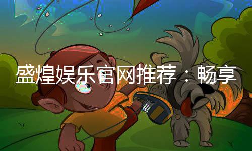盛煌娱乐官网推荐：畅享顶级棋牌与电子游艺的娱乐盛宴