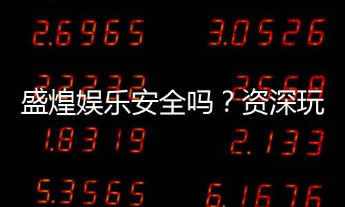 盛煌娱乐安全吗?资深玩家解析平台可靠性与游戏体验