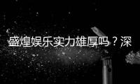 盛煌娱乐实力雄厚吗？深度解析其平台优势与玩家真实评价