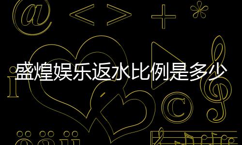 盛煌娱乐返水比例是多少？揭秘高额返水优惠与领取攻略