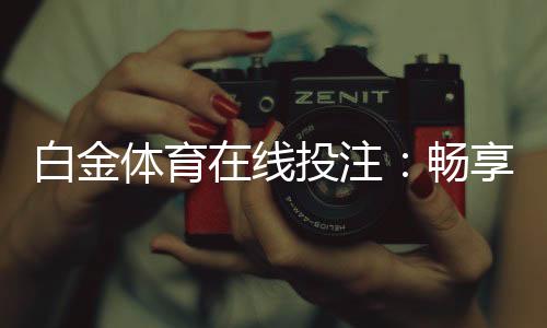 白金体育在线投注：畅享刺激游戏乐趣