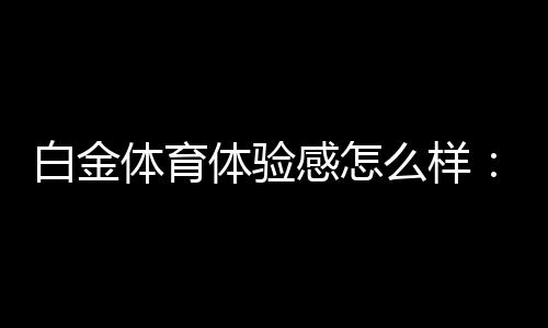 白金体育体验感怎么样:值得一试