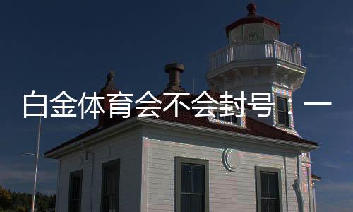 白金体育会不会封号:一位玩家的真实经历。