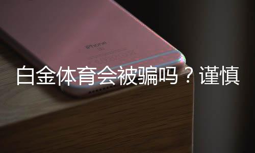 白金体育会被骗吗?谨慎选择避免风险
