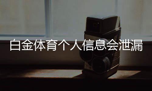 白金体育个人信息会泄漏吗?安全隐患大揭秘