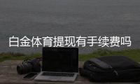 白金体育提现有手续费吗？投注体验分享