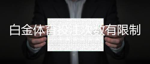白金体育投注次数有限制吗？了解相关规则与影响因素