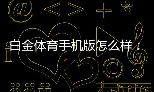 白金体育手机版怎么样：专业评测就在这里!