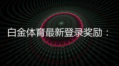 白金体育最新登录奖励:尽享丰厚福利!