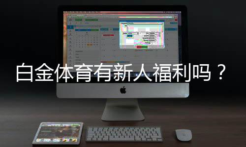 白金体育有新人福利吗？尽享独家优惠！