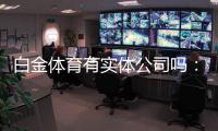 白金体育有实体公司吗：详细了解实况与答案