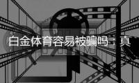 白金体育容易被骗吗：真相揭秘