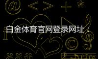 白金体育官网登录网址：尽享顶级棋牌娱乐投注体验
