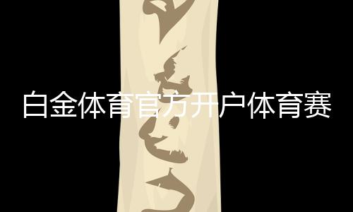 白金体育官方开户体育赛事精彩不断