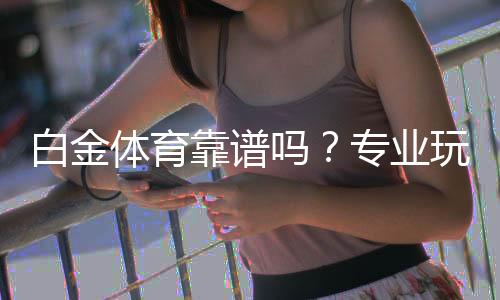白金体育靠谱吗?专业玩家解读