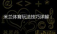 米兰体育玩法技巧详解：新手必学规则与实战投注技巧
