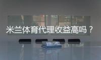 米兰体育代理收益高吗？真实收益解析与赚钱实操攻略