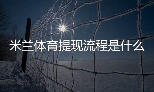 米兰体育提现流程是什么？最新提现步骤、到账时效与常见问题全解析