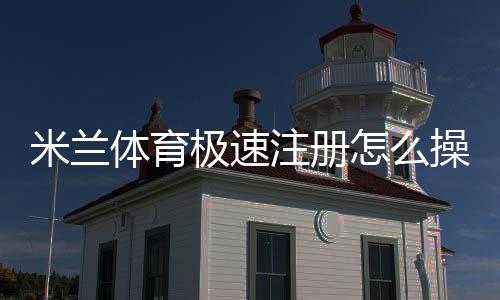米兰体育极速注册怎么操作?新手快速完成注册、账号验证与常见问题全攻略