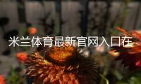 米兰体育最新官网入口在哪里？官方地址、访问方法与安全登录全攻略