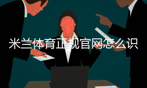 米兰体育正规官网怎么识别?官方入口、注册登录与安全验证详解