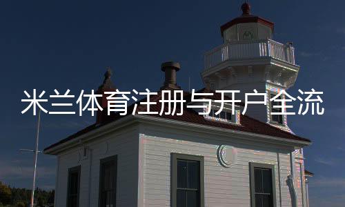 米兰体育注册与开户全流程详解:新手必看一步步操作指南