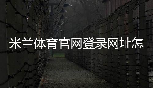 米兰体育官网登录网址怎么进?官方入口、注册登录流程与常见问题全攻略