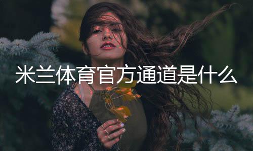 米兰体育官方通道是什么?官方入口、登录注册与使用全攻略