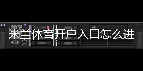 米兰体育开户入口怎么进?新手注册流程、验证方法与安全注意事项
