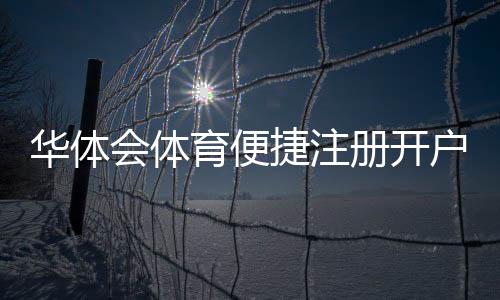 华体会体育便捷注册开户指南:新手快速完成注册流程与常见问题