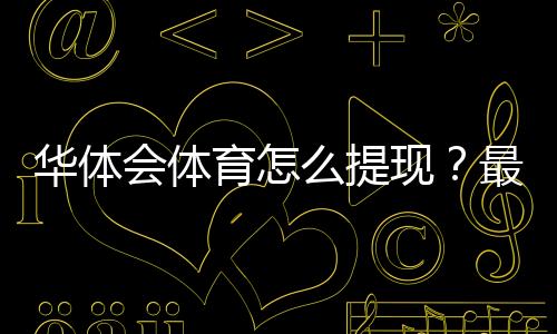 华体会体育怎么提现?最全提现流程、到账时间与常见问题详解