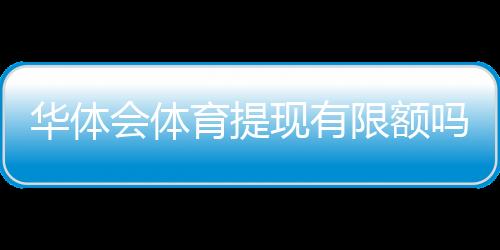 华体会体育提现有限额吗？提现规则、额度与到账时间全解析