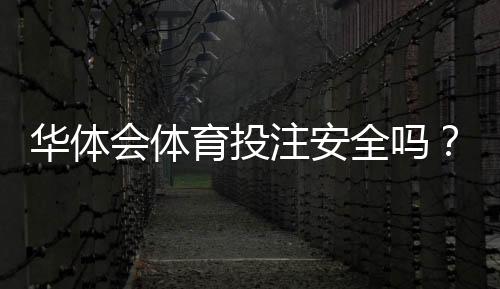 华体会体育投注安全吗？资质、出款与用户口碑全方位评测