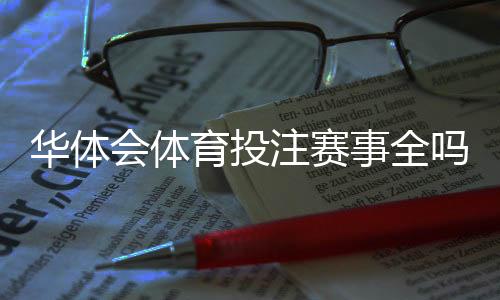 华体会体育投注赛事全吗？覆盖赛事范围与投注玩法全面解析