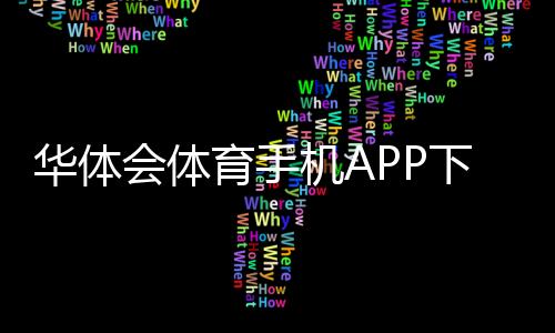 华体会体育手机APP下载怎么安装?安卓苹果详细步骤与常见问题解决