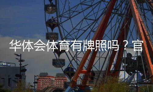 华体会体育有牌照吗？官方资质、真伪辨别与查询方法全面解析