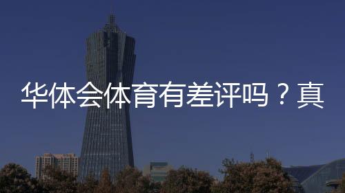 华体会体育有差评吗?真实口碑与用户投诉全方位解析