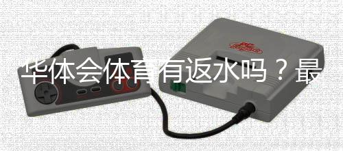 华体会体育有返水吗？最新返水规则、返还比例与领取攻略