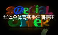 华体会体育新手注册要注意什么？注册流程、实名认证与账号安全快速指南
