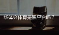 华体会体育是黑平台吗？真相调查与玩家防骗维权全攻略
