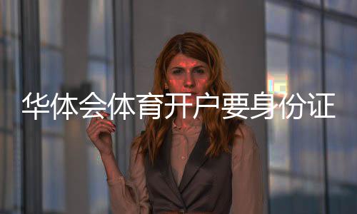 华体会体育开户要身份证吗？最新实名认证流程与注意事项