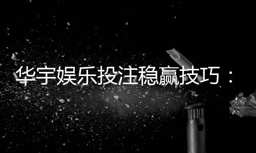 华宇娱乐投注稳赢技巧:资深玩家分享实战经验与策略解析
