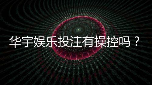 华宇娱乐投注有操控吗?深度解析平台公平性与玩家实测反馈