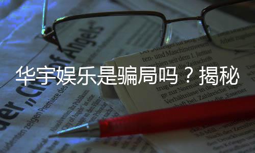 华宇娱乐是骗局吗?揭秘真相与玩家真实体验分享