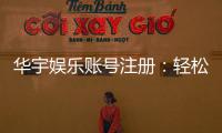 华宇娱乐账号注册：轻松完成注册流程畅享顶级游戏体验