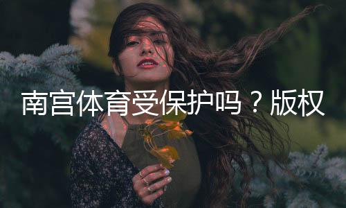 南宫体育受保护吗?版权、商标与法律保护全解析与维权指南