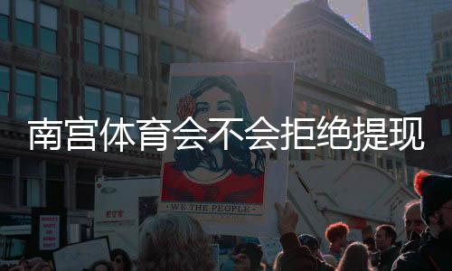 南宫体育会不会拒绝提现？真相解析、风险预警与提现维权攻略