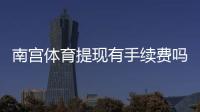 南宫体育提现有手续费吗？提现费率、到账时间与免手续费技巧全解析