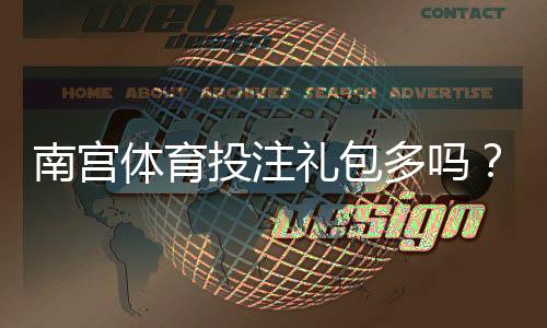 南宫体育投注礼包多吗？礼包数量、种类与领取攻略一文看懂