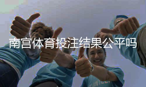 南宫体育投注结果公平吗?平台公正性揭秘与5个快速辨别方法